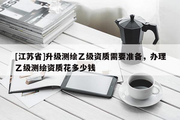 [江苏省]升级测绘乙级资质需要准备，办理乙级测绘资质花多少钱