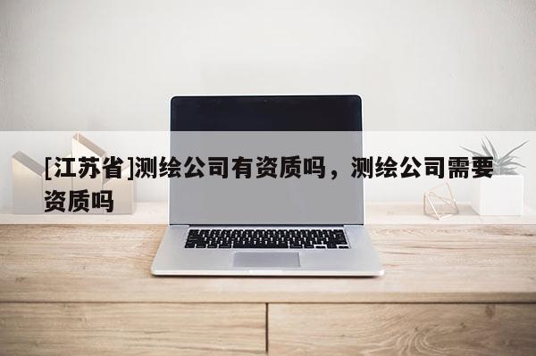 [江苏省]测绘公司有资质吗，测绘公司需要资质吗