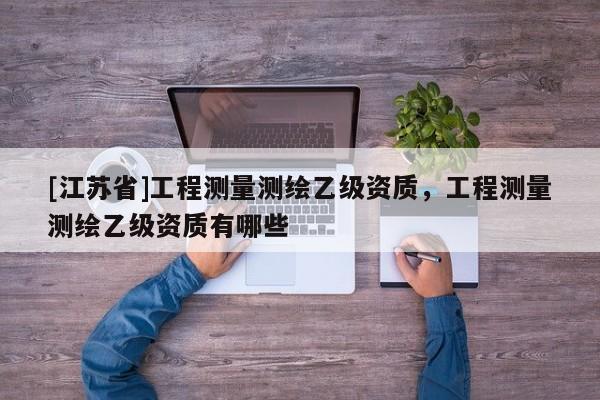 [江苏省]工程测量测绘乙级资质，工程测量测绘乙级资质有哪些