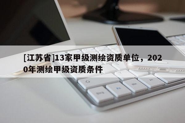 [江苏省]13家甲级测绘资质单位，2020年测绘甲级资质条件
