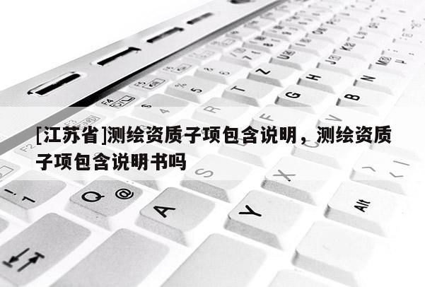 [江苏省]测绘资质子项包含说明，测绘资质子项包含说明书吗