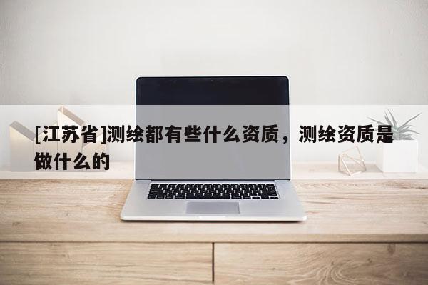 [江苏省]测绘都有些什么资质，测绘资质是做什么的