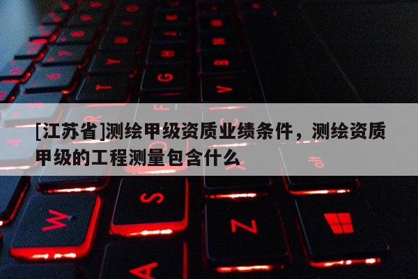 [江苏省]测绘甲级资质业绩条件，测绘资质甲级的工程测量包含什么