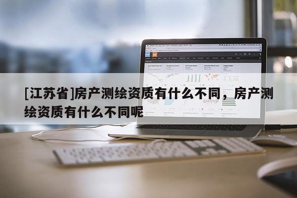 [江苏省]房产测绘资质有什么不同，房产测绘资质有什么不同呢