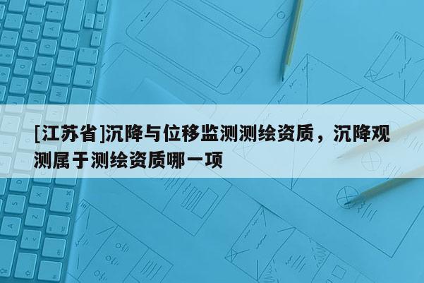 [江苏省]沉降与位移监测测绘资质，沉降观测属于测绘资质哪一项