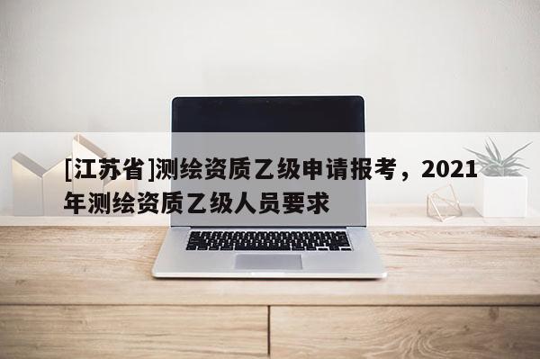[江苏省]测绘资质乙级申请报考，2021年测绘资质乙级人员要求