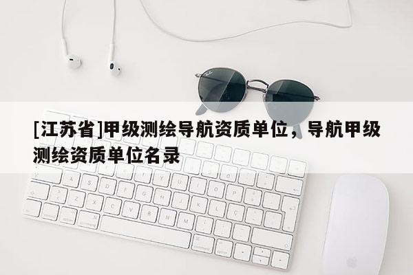 [江苏省]甲级测绘导航资质单位，导航甲级测绘资质单位名录