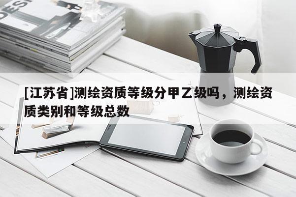 [江苏省]测绘资质等级分甲乙级吗，测绘资质类别和等级总数