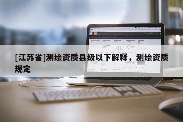 [江苏省]测绘资质县级以下解释，测绘资质规定