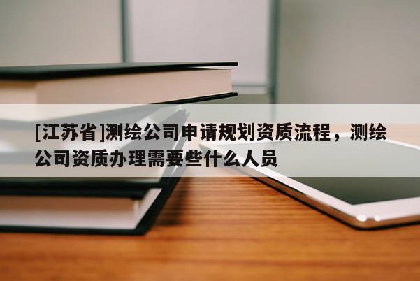 [江苏省]测绘公司申请规划资质流程，测绘公司资质办理需要些什么人员
