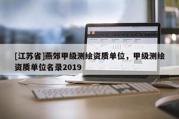 [江苏省]燕郊甲级测绘资质单位，甲级测绘资质单位名录2019