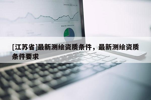 [江苏省]最新测绘资质条件，最新测绘资质条件要求
