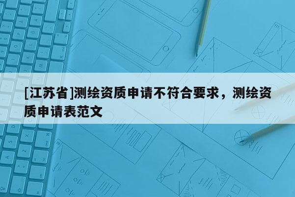 [江苏省]测绘资质申请不符合要求，测绘资质申请表范文