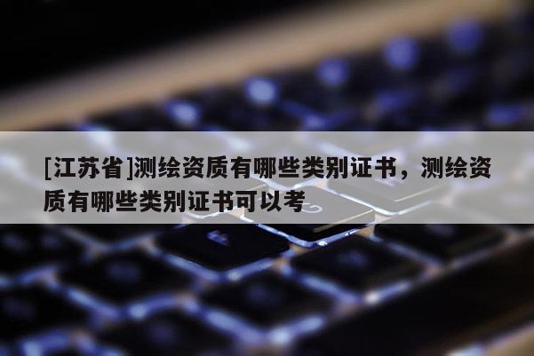 [江苏省]测绘资质有哪些类别证书，测绘资质有哪些类别证书可以考