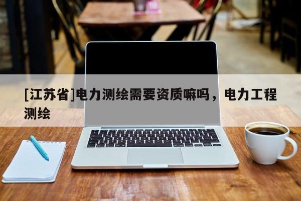 [江苏省]电力测绘需要资质嘛吗，电力工程测绘