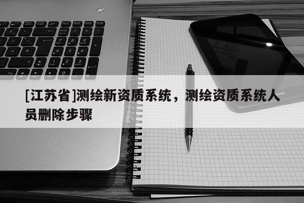 [江苏省]测绘新资质系统，测绘资质系统人员删除步骤