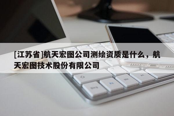 [江苏省]航天宏图公司测绘资质是什么，航天宏图技术股份有限公司