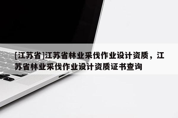 [江苏省]江苏省林业采伐作业设计资质，江苏省林业采伐作业设计资质证书查询