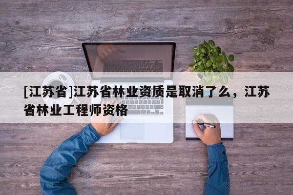 [江苏省]江苏省林业资质是取消了么，江苏省林业工程师资格