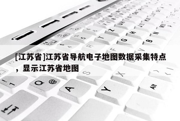 [江苏省]江苏省导航电子地图数据采集特点，显示江苏省地图