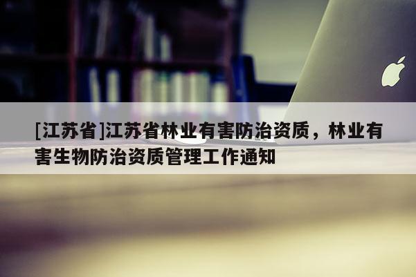 [江苏省]江苏省林业有害防治资质，林业有害生物防治资质管理工作通知