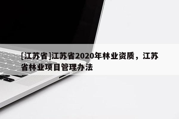 [江苏省]江苏省2020年林业资质，江苏省林业项目管理办法