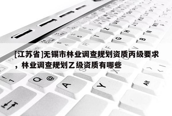 [江苏省]无锡市林业调查规划资质丙级要求，林业调查规划乙级资质有哪些
