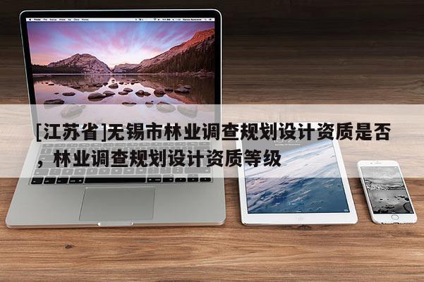 [江苏省]无锡市林业调查规划设计资质是否，林业调查规划设计资质等级