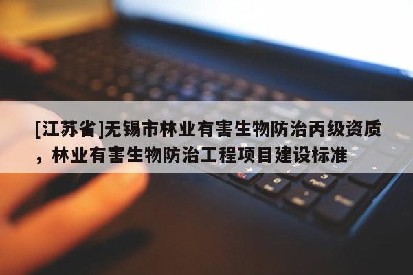 [江苏省]无锡市林业有害生物防治丙级资质，林业有害生物防治工程项目建设标准