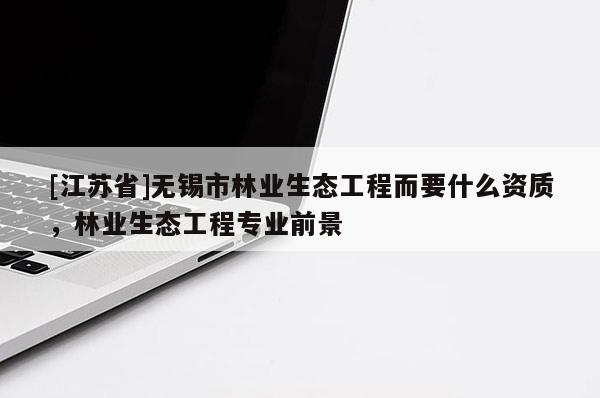 [江苏省]无锡市林业生态工程而要什么资质，林业生态工程专业前景