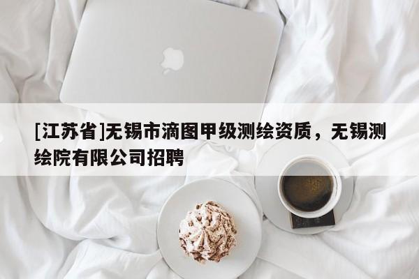 [江苏省]无锡市滴图甲级测绘资质，无锡测绘院有限公司招聘