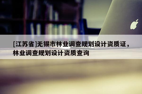 [江苏省]无锡市林业调查规划设计资质证，林业调查规划设计资质查询