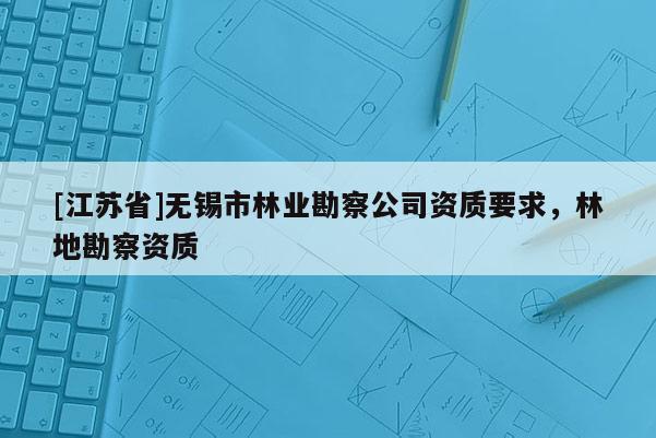 [江苏省]无锡市林业勘察公司资质要求，林地勘察资质