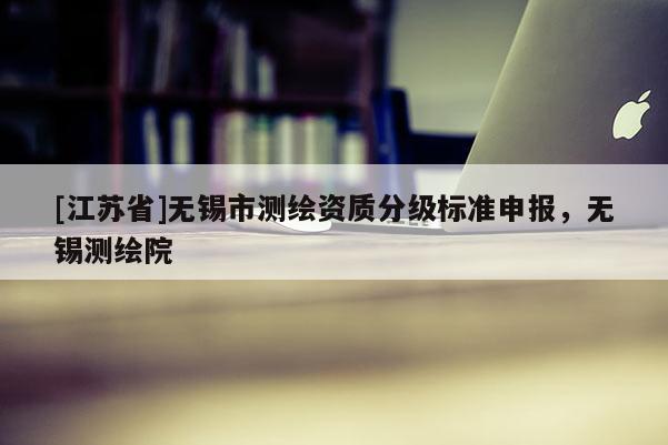[江苏省]无锡市测绘资质分级标准申报，无锡测绘院
