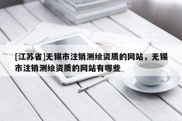 [江苏省]无锡市注销测绘资质的网站，无锡市注销测绘资质的网站有哪些