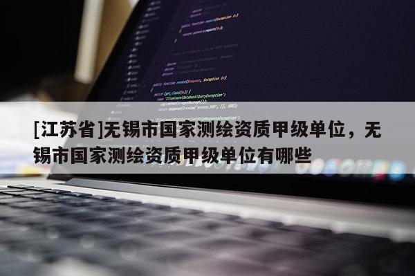 [江苏省]无锡市国家测绘资质甲级单位，无锡市国家测绘资质甲级单位有哪些