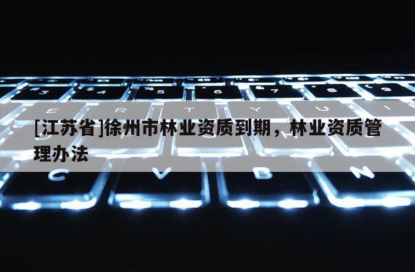 [江苏省]徐州市林业资质到期，林业资质管理办法