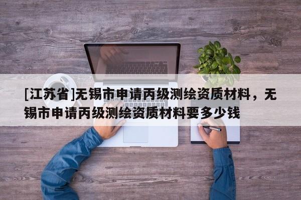 [江苏省]无锡市申请丙级测绘资质材料，无锡市申请丙级测绘资质材料要多少钱