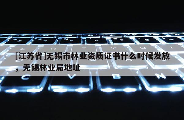 [江苏省]无锡市林业资质证书什么时候发放，无锡林业局地址