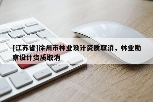 [江苏省]徐州市林业设计资质取消，林业勘察设计资质取消