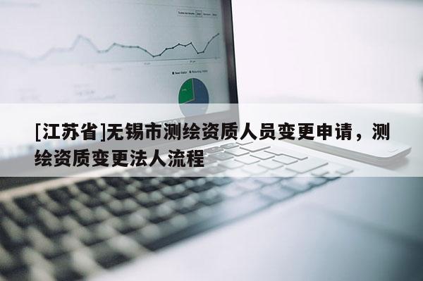 [江苏省]无锡市测绘资质人员变更申请，测绘资质变更法人流程