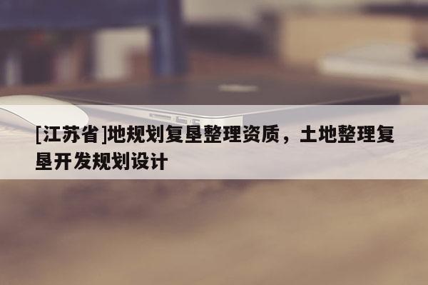 [江苏省]地规划复垦整理资质，土地整理复垦开发规划设计