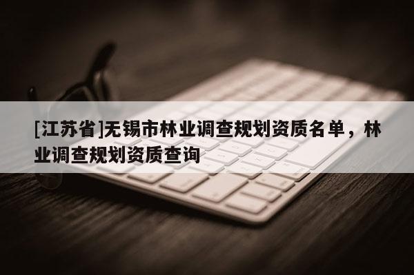 [江苏省]无锡市林业调查规划资质名单，林业调查规划资质查询