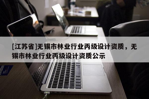 [江苏省]无锡市林业行业丙级设计资质，无锡市林业行业丙级设计资质公示