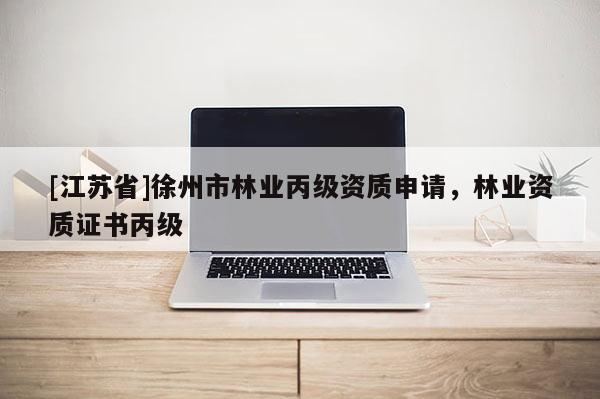 [江苏省]徐州市林业丙级资质申请，林业资质证书丙级