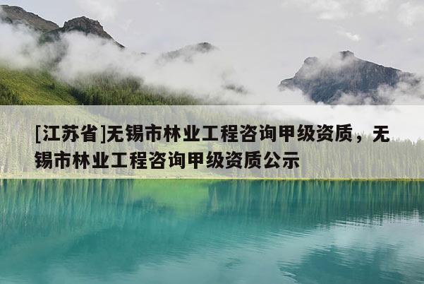 [江苏省]无锡市林业工程咨询甲级资质，无锡市林业工程咨询甲级资质公示