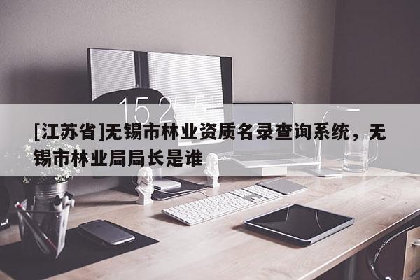 [江苏省]无锡市林业资质名录查询系统，无锡市林业局局长是谁
