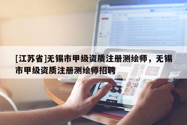 [江苏省]无锡市甲级资质注册测绘师，无锡市甲级资质注册测绘师招聘