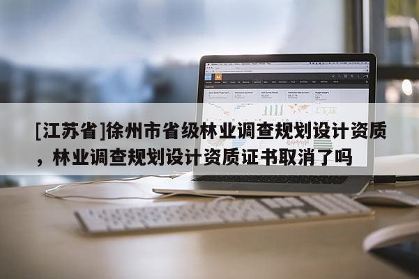 [江苏省]徐州市省级林业调查规划设计资质，林业调查规划设计资质证书取消了吗