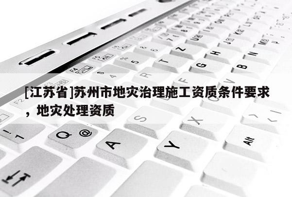 [江苏省]苏州市地灾治理施工资质条件要求，地灾处理资质